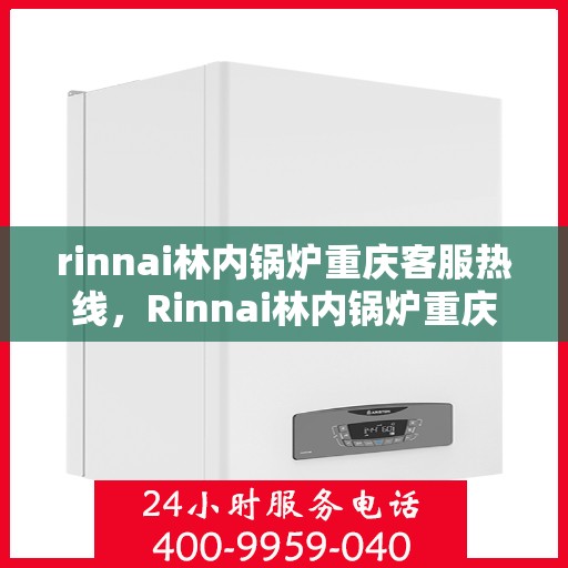 rinnai林内锅炉重庆客服热线，Rinnai林内锅炉重庆客服热线，专业解答，贴心服务