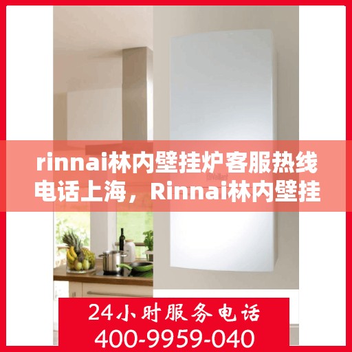 rinnai林内壁挂炉客服热线电话上海，Rinnai林内壁挂炉上海客服热线电话及维修服务指南