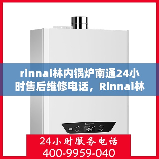 rinnai林内锅炉南通24小时售后维修电话，Rinnai林内锅炉南通全天候售后维修服务热线