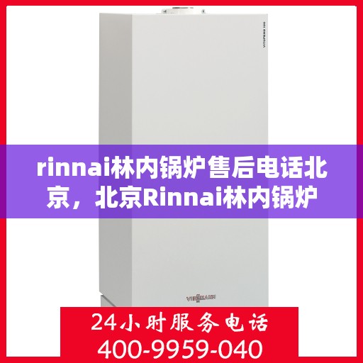 rinnai林内锅炉售后电话北京，北京Rinnai林内锅炉售后电话及服务一览