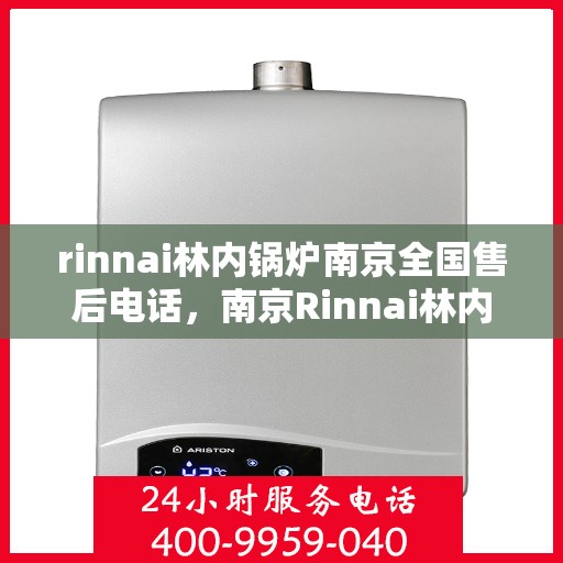 rinnai林内锅炉南京全国售后电话，南京Rinnai林内锅炉全国售后热线及维修服务指南
