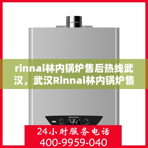 rinnai林内锅炉售后热线武汉，武汉Rinnai林内锅炉售后热线及维修服务指南