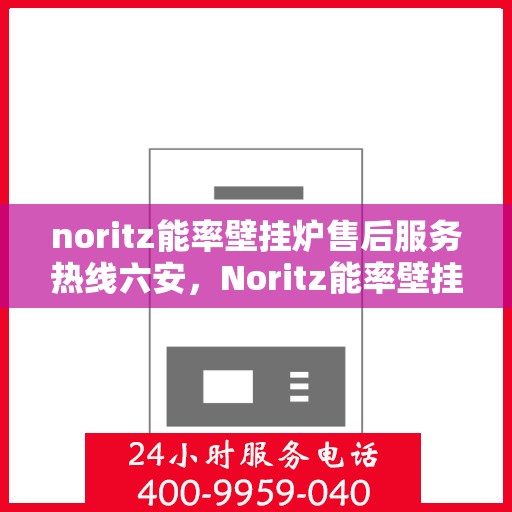 noritz能率壁挂炉售后服务热线六安，Noritz能率壁挂炉六安售后服务热线全攻略