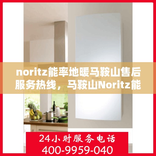 noritz能率地暖马鞍山售后服务热线，马鞍山Noritz能率地暖售后服务热线，专业解决您的地暖问题
