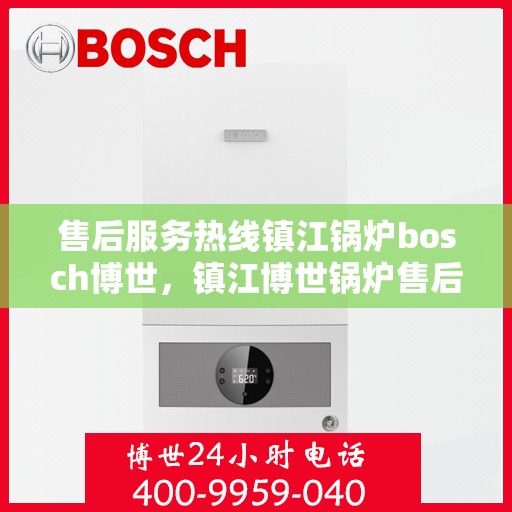 售后服务热线镇江锅炉bosch博世，镇江博世锅炉售后服务热线，专业解决您的锅炉问题