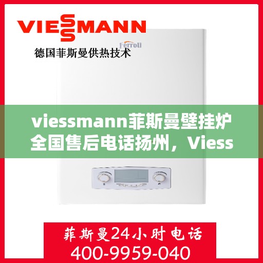 viessmann菲斯曼壁挂炉全国售后电话扬州，Viessmann菲斯曼壁挂炉扬州售后电话及服务一览