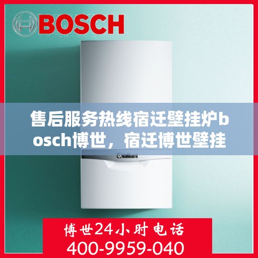售后服务热线宿迁壁挂炉bosch博世，宿迁博世壁挂炉售后服务热线全解析