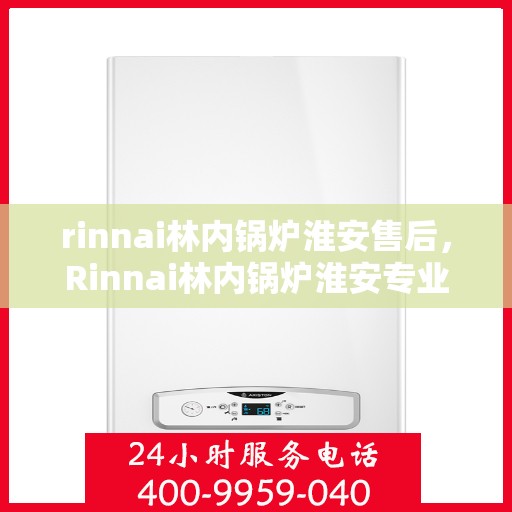 rinnai林内锅炉淮安售后，Rinnai林内锅炉淮安专业售后服务，高效维修，温暖无忧