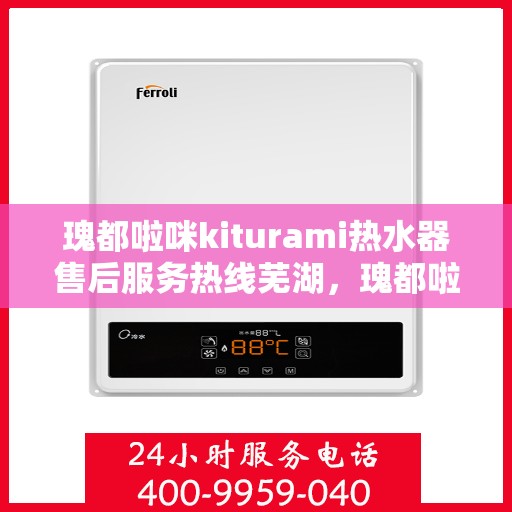 瑰都啦咪kiturami热水器售后服务热线芜湖，瑰都啦咪kiturami热水器芜湖售后服务热线详解