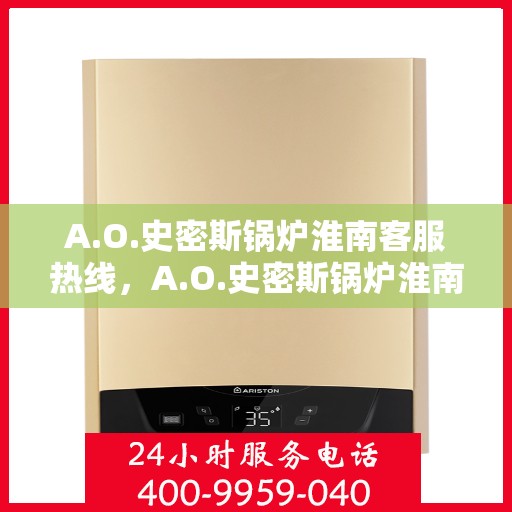 A.O.史密斯锅炉淮南客服热线，A.O.史密斯锅炉淮南客服热线，专业解答，贴心服务