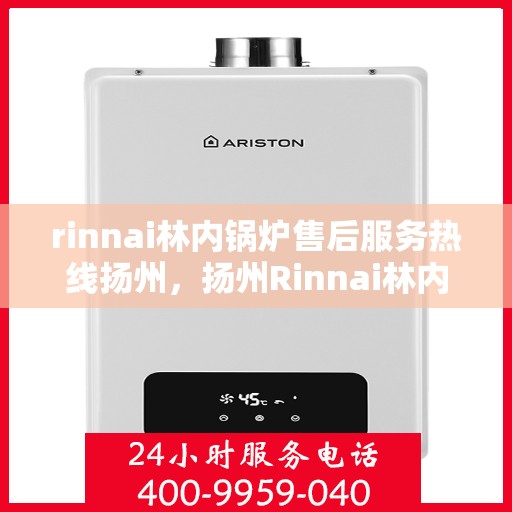 rinnai林内锅炉售后服务热线扬州，扬州Rinnai林内锅炉售后服务热线指南