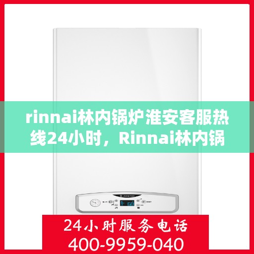 rinnai林内锅炉淮安客服热线24小时，Rinnai林内锅炉淮安全天候客服热线，贴心服务不间断