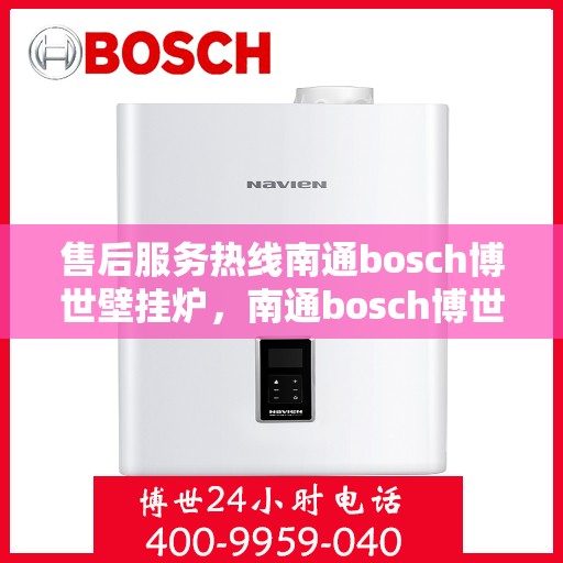 售后服务热线南通bosch博世壁挂炉，南通bosch博世壁挂炉，专业售后服务热线，温暖您的生活