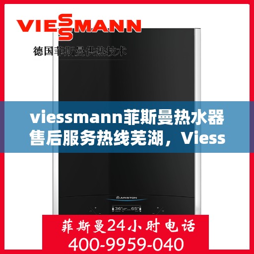 viessmann菲斯曼热水器售后服务热线芜湖，Viessmann菲斯曼热水器芜湖售后服务热线详解
