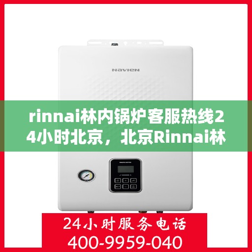 rinnai林内锅炉客服热线24小时北京，北京Rinnai林内锅炉全天候客服热线，贴心服务随时在线