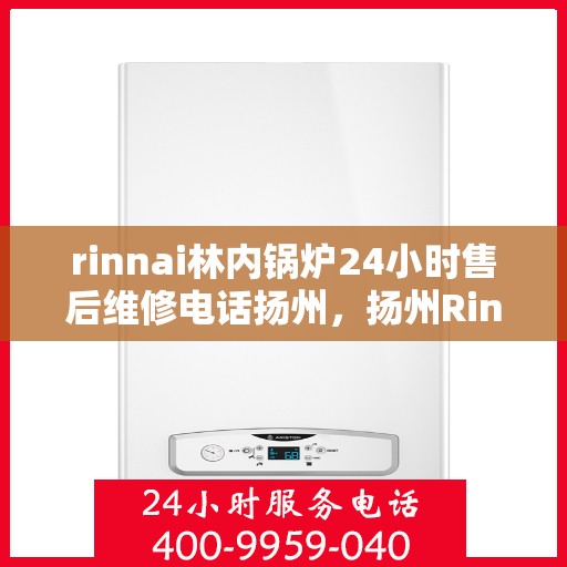 rinnai林内锅炉24小时售后维修电话扬州，扬州Rinnai林内锅炉全天候售后维修服务热线公布