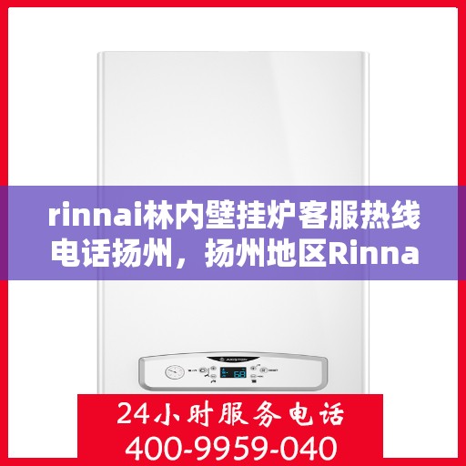 rinnai林内壁挂炉客服热线电话扬州，扬州地区Rinnai林内壁挂炉客服热线电话及售后服务指南