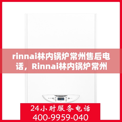 rinnai林内锅炉常州售后电话，Rinnai林内锅炉常州售后服务热线及电话全攻略