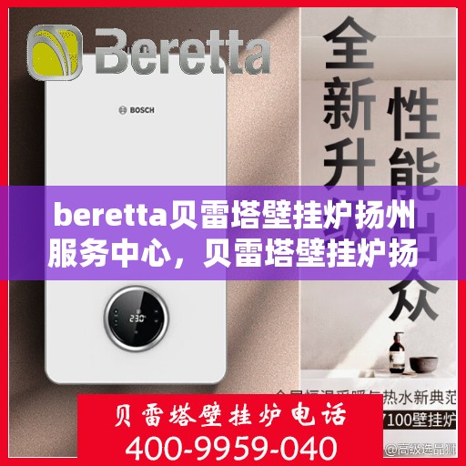 beretta贝雷塔壁挂炉扬州服务中心，贝雷塔壁挂炉扬州服务中心，专业维修与优质服务并重