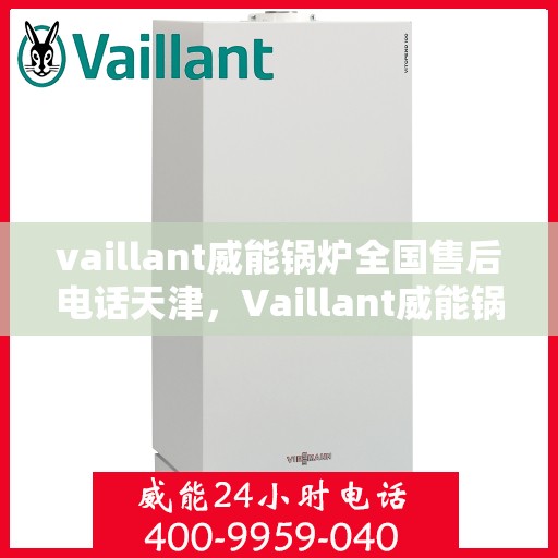 vaillant威能锅炉全国售后电话天津，Vaillant威能锅炉天津售后服务热线及全国售后支持