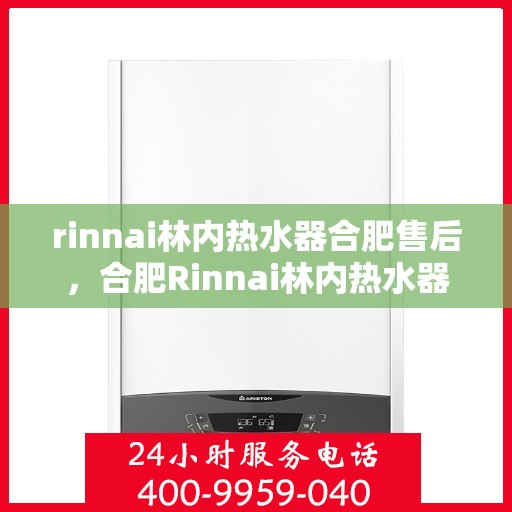rinnai林内热水器合肥售后，合肥Rinnai林内热水器售后服务中心，专业维修与保养服务