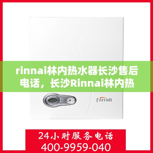 rinnai林内热水器长沙售后电话，长沙Rinnai林内热水器售后电话及服务一览