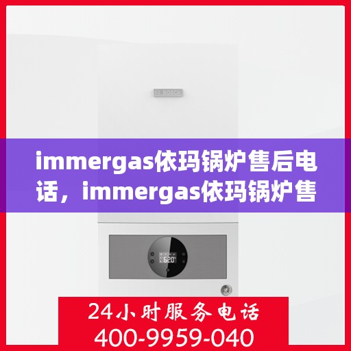 immergas依玛锅炉售后电话，immergas依玛锅炉售后服务热线及电话详解