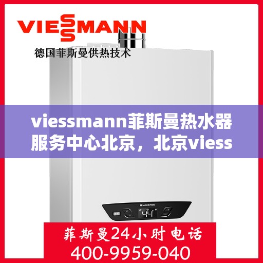 viessmann菲斯曼热水器服务中心北京，北京viessmann菲斯曼热水器专业服务中心，高效维修与保养解决方案