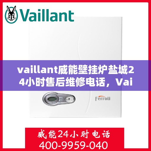 vaillant威能壁挂炉盐城24小时售后维修电话，Vaillant威能壁挂炉盐城，全天候售后维修服务热线公布