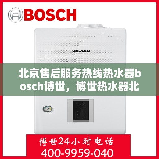 北京售后服务热线热水器bosch博世，博世热水器北京售后服务热线，专业解决您的热水问题