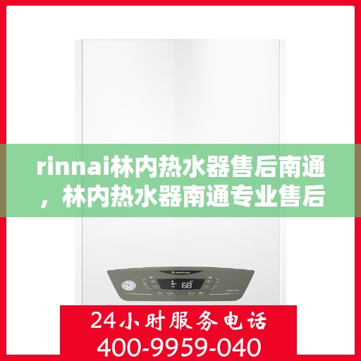 rinnai林内热水器售后南通，林内热水器南通专业售后服务，品质保障，无忧体验