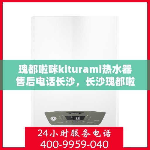 瑰都啦咪kiturami热水器售后电话长沙，长沙瑰都啦咪kiturami热水器售后电话及服务一览