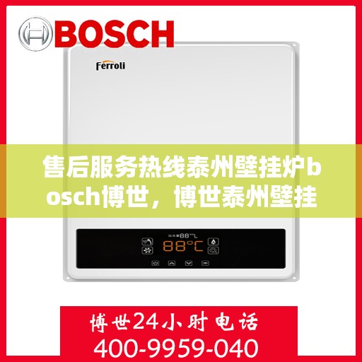 售后服务热线泰州壁挂炉bosch博世，博世泰州壁挂炉售后服务热线全面解析