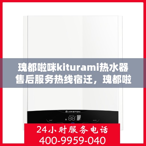 瑰都啦咪kiturami热水器售后服务热线宿迁，瑰都啦咪kiturami热水器宿迁售后服务热线详解