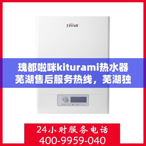 瑰都啦咪kiturami热水器芜湖售后服务热线，芜湖独家热线瑰都啦咪Kiturami热水器售后服务热线，专业保障您的温暖瞬间