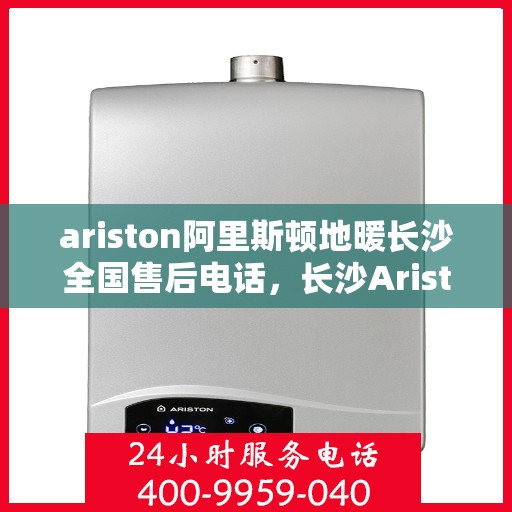 ariston阿里斯顿地暖长沙全国售后电话，长沙Ariston阿里斯顿地暖全国售后电话及维修服务指南