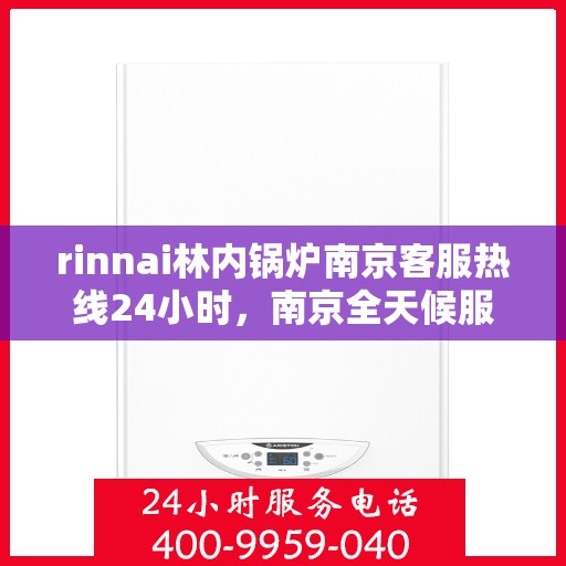 rinnai林内锅炉南京客服热线24小时，南京全天候服务，Rinnai林内锅炉专业客服热线24小时为您解答疑难