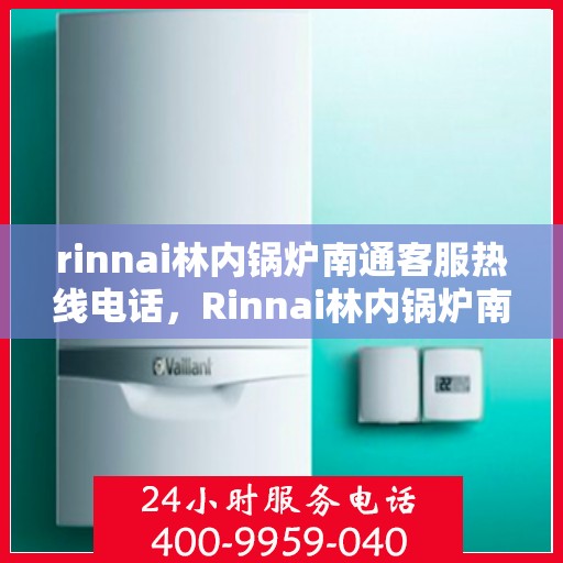 rinnai林内锅炉南通客服热线电话，Rinnai林内锅炉南通客服热线全攻略，快速解决您的锅炉问题