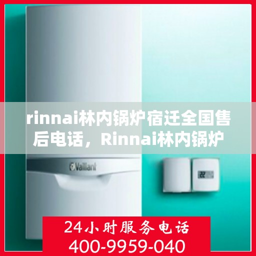 rinnai林内锅炉宿迁全国售后电话，Rinnai林内锅炉宿迁售后服务热线公布
