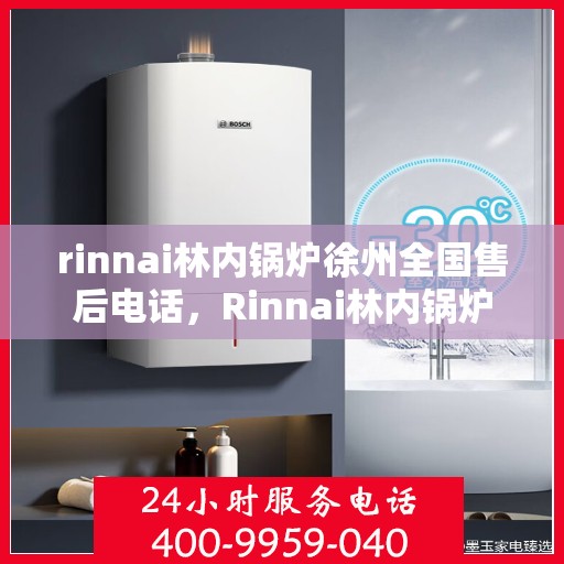 rinnai林内锅炉徐州全国售后电话，Rinnai林内锅炉徐州全国售后维修服务热线公布