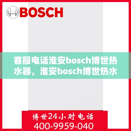 客服电话淮安bosch博世热水器，淮安bosch博世热水器专业客服热线，解决您的热力难题
