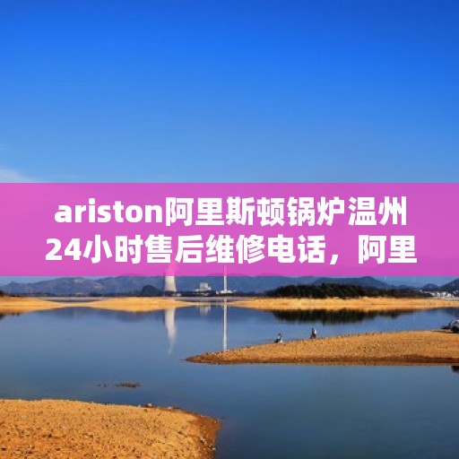 ariston阿里斯顿锅炉温州24小时售后维修电话，阿里斯顿锅炉温州全天候售后维修服务热线