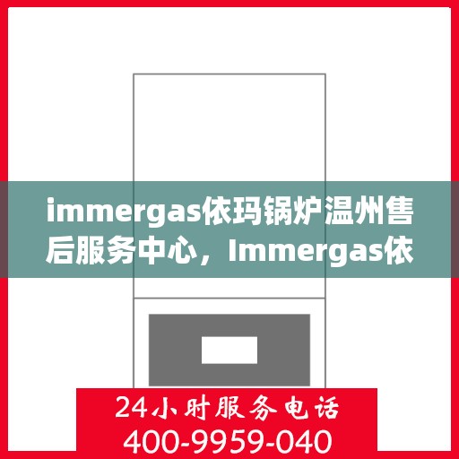 immergas依玛锅炉温州售后服务中心，Immergas依玛锅炉温州售后服务中心，专业维修与优质服务
