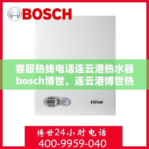 客服热线电话连云港热水器bosch博世，连云港博世热水器客服热线电话全解析