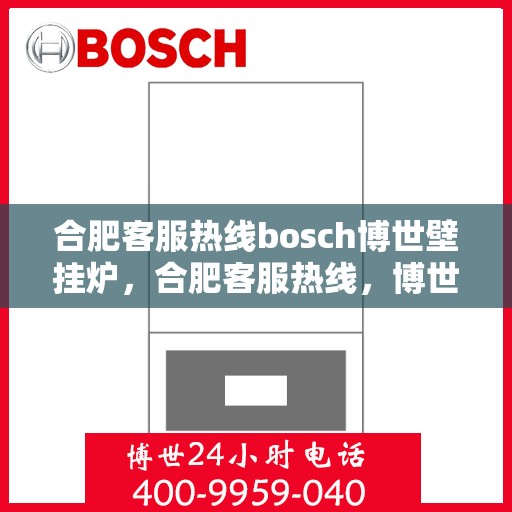 合肥客服热线bosch博世壁挂炉，合肥客服热线，博世壁挂炉专业服务——博世壁挂炉选购与售后支持