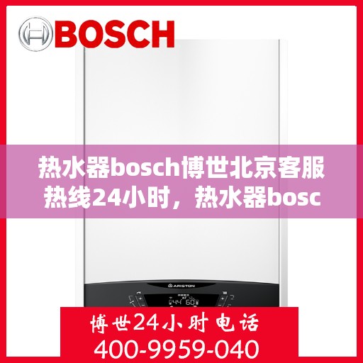 热水器bosch博世北京客服热线24小时，热水器bosch博世北京全天候客服热线服务，温暖连接不打烊