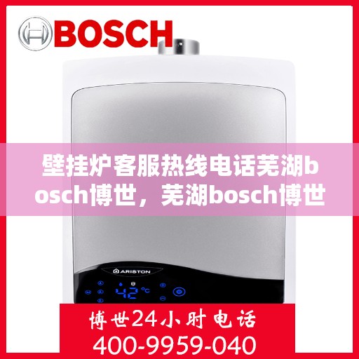 壁挂炉客服热线电话芜湖bosch博世，芜湖bosch博世壁挂炉客服热线电话全解析