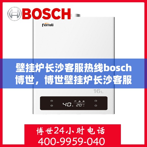 壁挂炉长沙客服热线bosch博世，博世壁挂炉长沙客服热线，专业解答您的疑问，贴心服务每一天