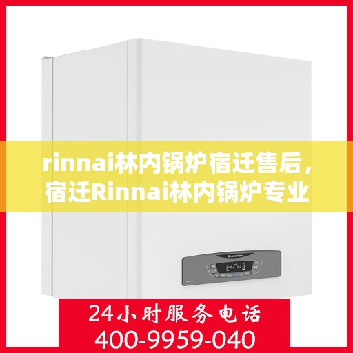 rinnai林内锅炉宿迁售后，宿迁Rinnai林内锅炉专业售后服务团队
