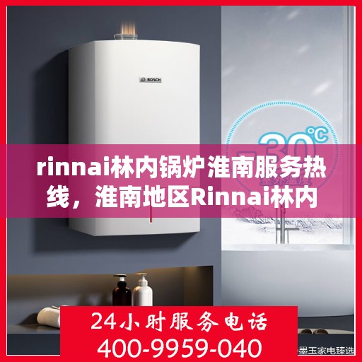 rinnai林内锅炉淮南服务热线，淮南地区Rinnai林内锅炉专业维修服务热线